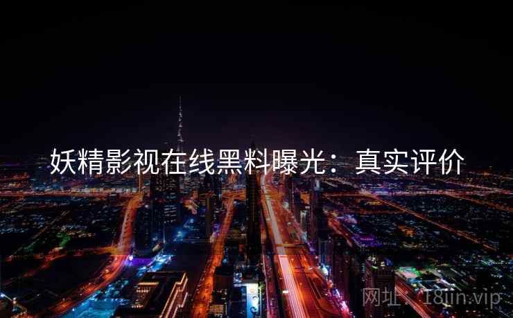 妖精影视在线黑料曝光：真实评价