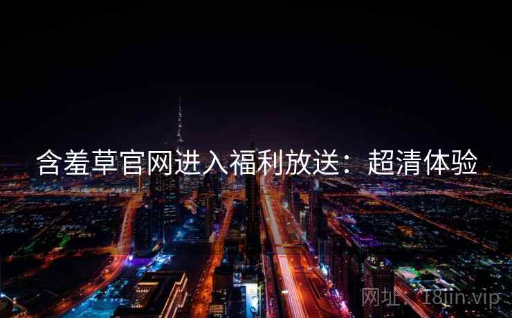 含羞草官网进入福利放送：超清体验