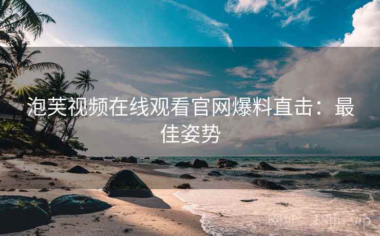 泡芙视频在线观看官网爆料直击：最佳姿势