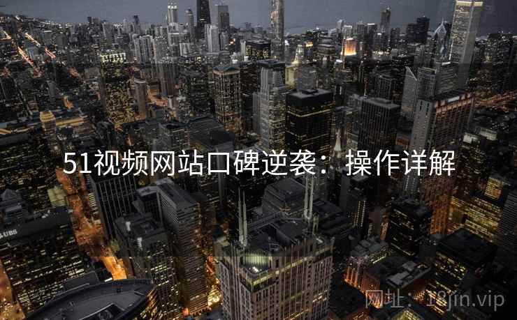 51视频网站口碑逆袭：操作详解