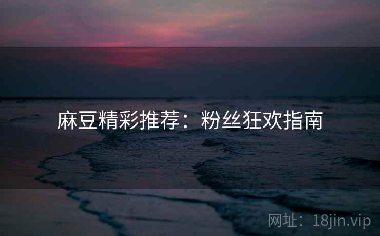 麻豆精彩推荐：粉丝狂欢指南