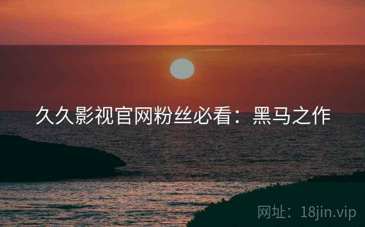 久久影视官网粉丝必看：黑马之作