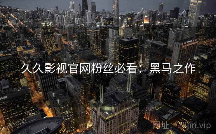 久久影视官网粉丝必看：黑马之作