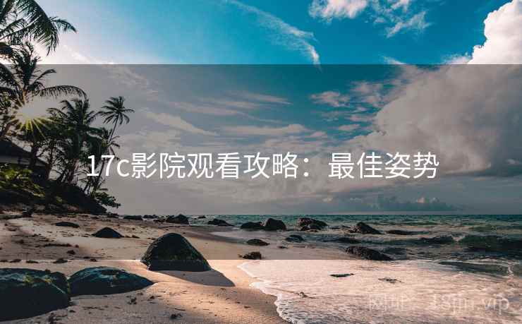 17c影院观看攻略：最佳姿势