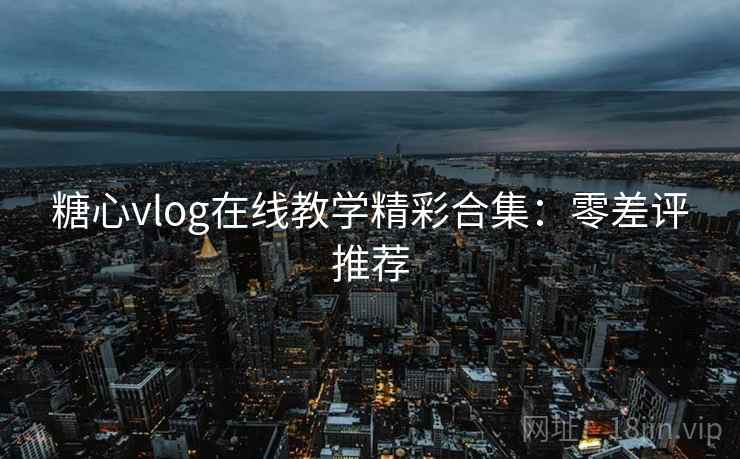 糖心vlog在线教学精彩合集：零差评推荐