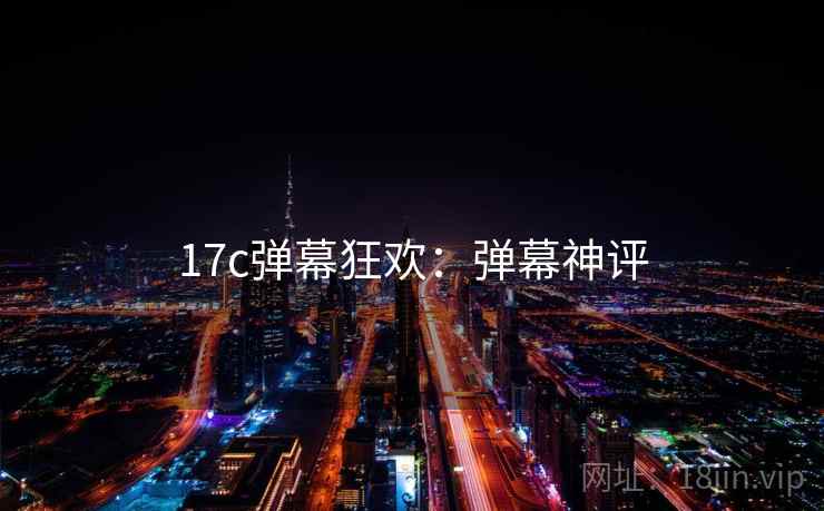 17c弹幕狂欢：弹幕神评