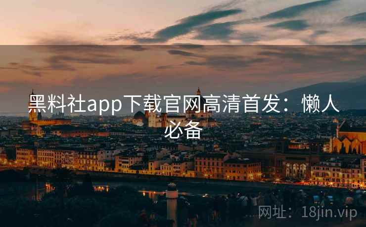 黑料社app下载官网高清首发：懒人必备
