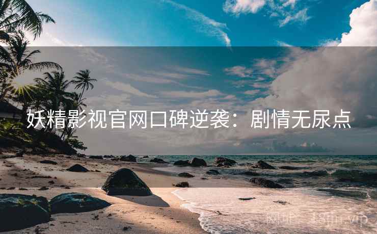 妖精影视官网口碑逆袭：剧情无尿点
