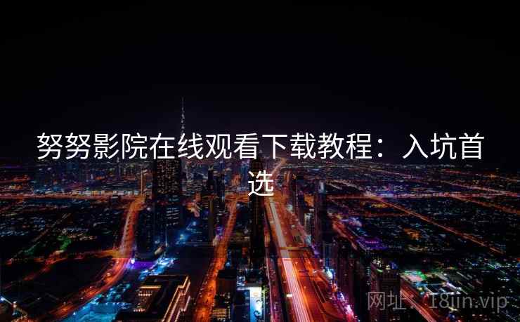 努努影院在线观看下载教程：入坑首选