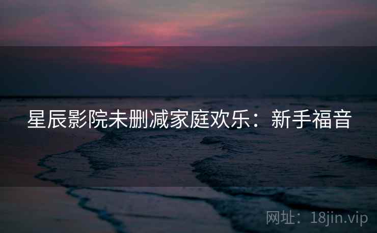 星辰影院未删减家庭欢乐：新手福音