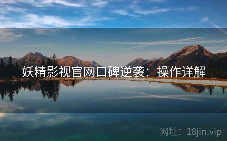 妖精影视官网口碑逆袭：操作详解