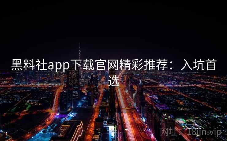 黑料社app下载官网精彩推荐：入坑首选