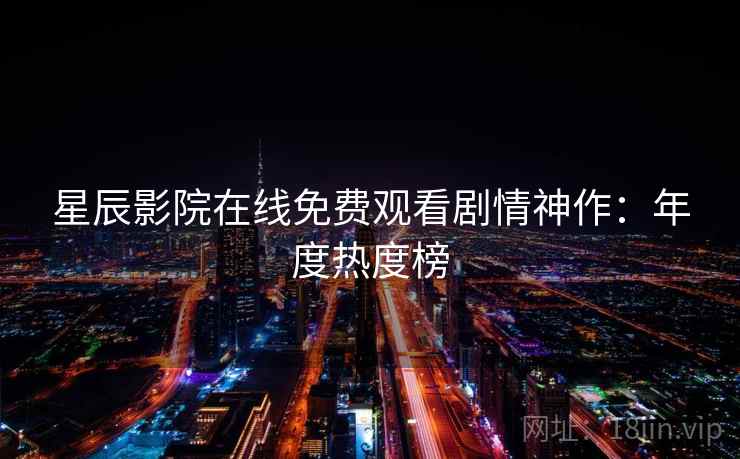 星辰影院在线免费观看剧情神作：年度热度榜