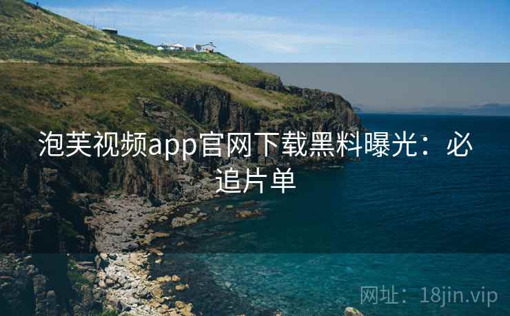 泡芙视频app官网下载黑料曝光：必追片单