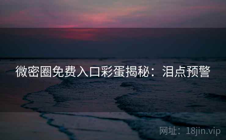 微密圈免费入口彩蛋揭秘：泪点预警