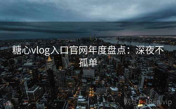 糖心vlog入口官网年度盘点：深夜不孤单