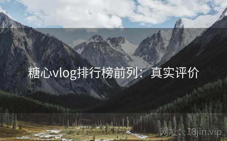 糖心vlog排行榜前列：真实评价