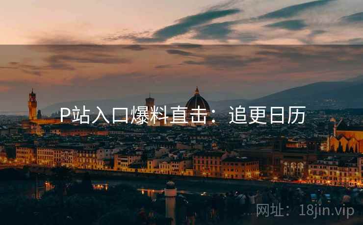 P站入口爆料直击：追更日历